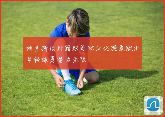 帕金斯谈外籍球员职业化现象欧洲年轻球员潜力无限