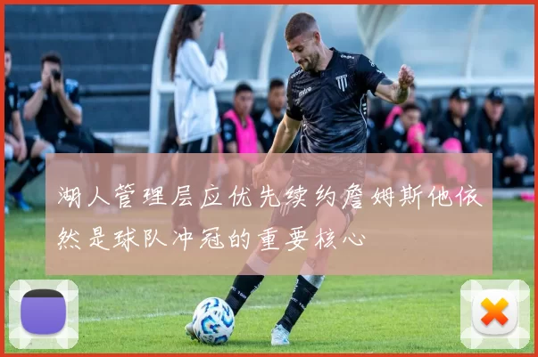 湖人管理层应优先续约詹姆斯他依然是球队冲冠的重要核心