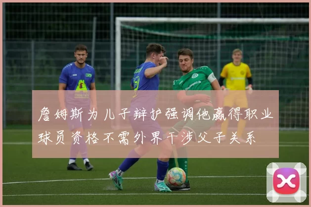 詹姆斯为儿子辩护强调他赢得职业球员资格不需外界干涉父子关系