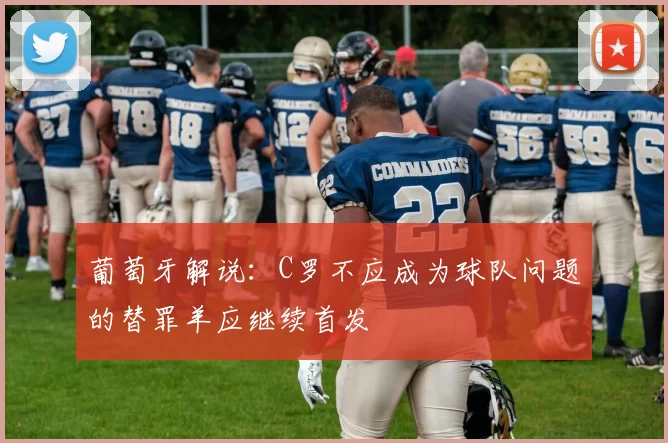 葡萄牙解说：C罗不应成为球队问题的替罪羊应继续首发