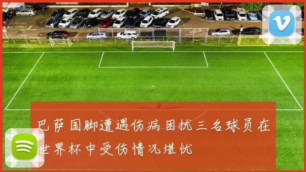 巴萨国脚遭遇伤病困扰三名球员在世界杯中受伤情况堪忧