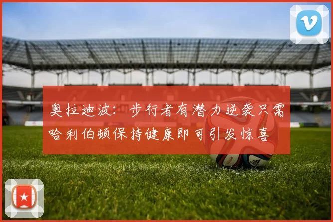 奥拉迪波：步行者有潜力逆袭只需哈利伯顿保持健康即可引发惊喜