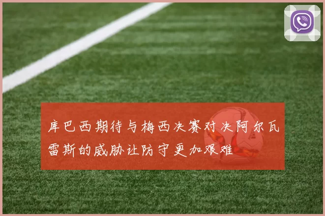 库巴西期待与梅西决赛对决阿尔瓦雷斯的威胁让防守更加艰难