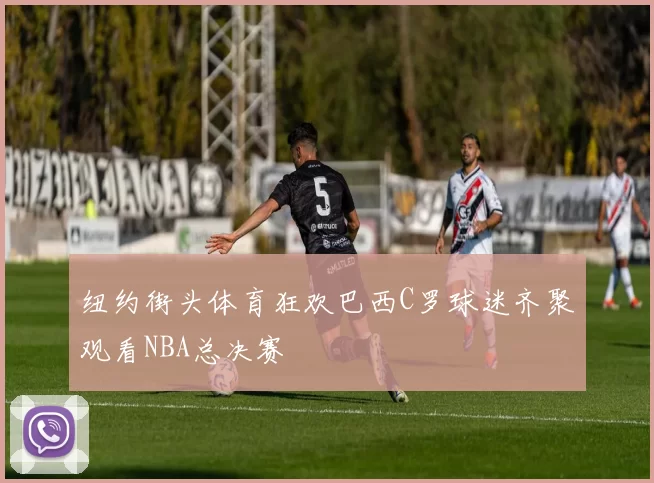 纽约街头体育狂欢巴西C罗球迷齐聚观看NBA总决赛