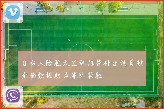 自由人险胜天空韩旭替补出场贡献全面数据助力球队获胜