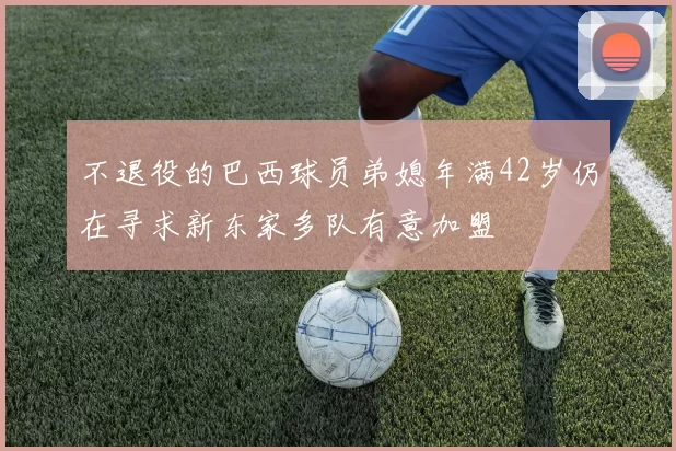 不退役的巴西球员弟媳年满42岁仍在寻求新东家多队有意加盟