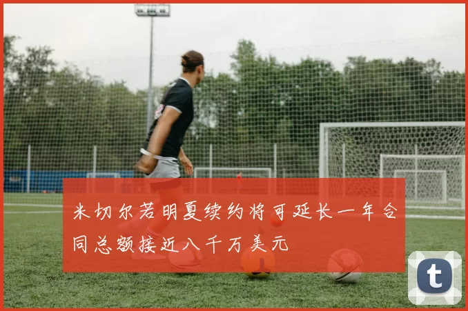米切尔若明夏续约将可延长一年合同总额接近八千万美元