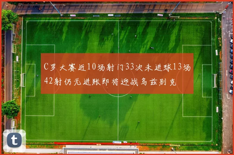 C罗大赛近10场射门33次未进球13场42射仍无进账即将迎战乌兹别克